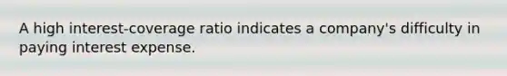 A high​ interest-coverage ratio indicates a​ company's difficulty in paying interest expense.