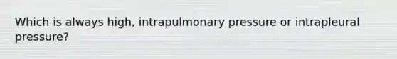 Which is always high, intrapulmonary pressure or intrapleural pressure?