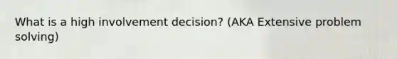 What is a high involvement decision? (AKA Extensive problem solving)