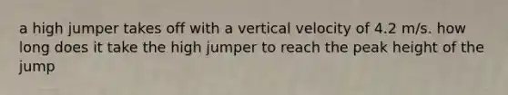 a high jumper takes off with a vertical velocity of 4.2 m/s. how long does it take the high jumper to reach the peak height of the jump