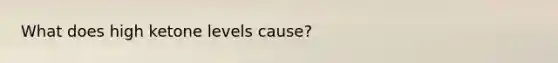 What does high ketone levels cause?