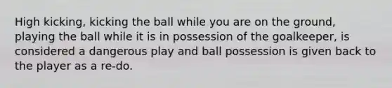 High kicking, kicking the ball while you are on the ground, playing the ball while it is in possession of the goalkeeper, is considered a dangerous play and ball possession is given back to the player as a re-do.