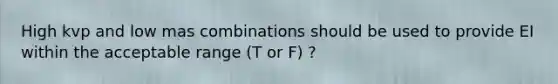 High kvp and low mas combinations should be used to provide EI within the acceptable range (T or F) ?