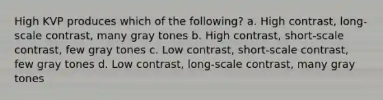 High KVP produces which of the following? a. High contrast, long-scale contrast, many gray tones b. High contrast, short-scale contrast, few gray tones c. Low contrast, short-scale contrast, few gray tones d. Low contrast, long-scale contrast, many gray tones