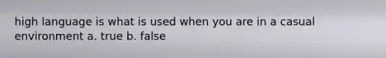 high language is what is used when you are in a casual environment a. true b. false
