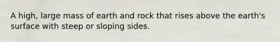 A high, large mass of earth and rock that rises above the earth's surface with steep or sloping sides.