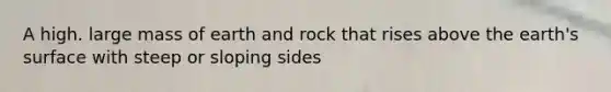 A high. large mass of earth and rock that rises above the earth's surface with steep or sloping sides