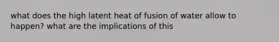 what does the high latent heat of fusion of water allow to happen? what are the implications of this