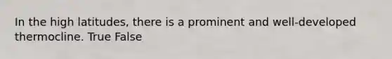In the high latitudes, there is a prominent and well-developed thermocline. True False
