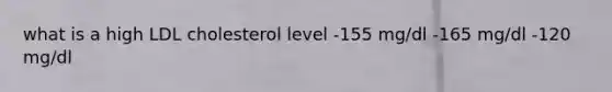 what is a high LDL cholesterol level -155 mg/dl -165 mg/dl -120 mg/dl