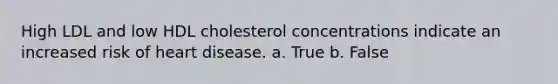 High LDL and low HDL cholesterol concentrations indicate an increased risk of heart disease. a. True b. False