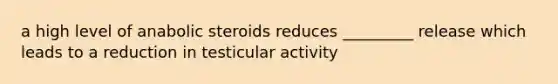 a high level of anabolic steroids reduces _________ release which leads to a reduction in testicular activity