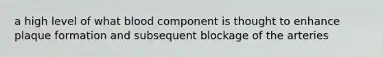 a high level of what blood component is thought to enhance plaque formation and subsequent blockage of the arteries