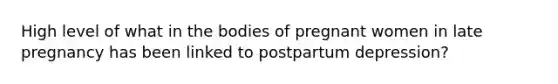 High level of what in the bodies of pregnant women in late pregnancy has been linked to postpartum depression?