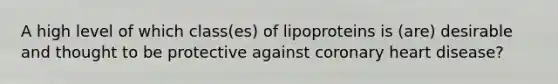 A high level of which class(es) of lipoproteins is (are) desirable and thought to be protective against coronary heart disease?