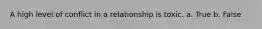 A high level of conflict in a relationship is toxic. a. True b. False