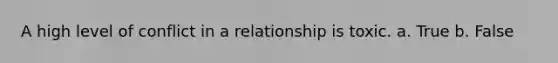 A high level of conflict in a relationship is toxic. a. True b. False