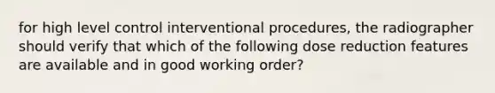 for high level control interventional procedures, the radiographer should verify that which of the following dose reduction features are available and in good working order?