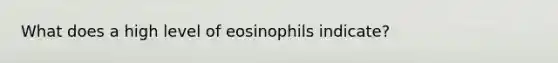 What does a high level of eosinophils indicate?