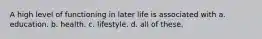 A high level of functioning in later life is associated with a. education. b. health. c. lifestyle. d. all of these.