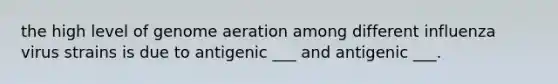 the high level of genome aeration among different influenza virus strains is due to antigenic ___ and antigenic ___.