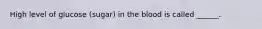High level of glucose (sugar) in the blood is called ______.