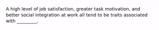 A high level of job satisfaction, greater task motivation, and better social integration at work all tend to be traits associated with _________.