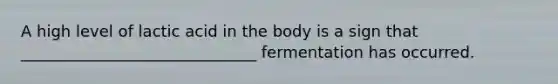 A high level of lactic acid in the body is a sign that ______________________________ fermentation has occurred.