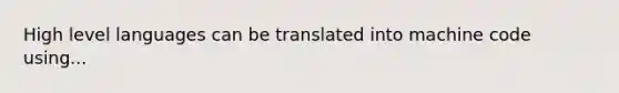 High level languages can be translated into machine code using...