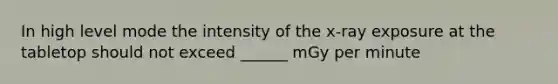 In high level mode the intensity of the x-ray exposure at the tabletop should not exceed ______ mGy per minute