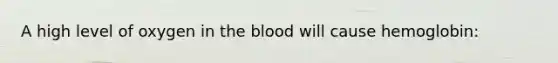 A high level of oxygen in the blood will cause hemoglobin: