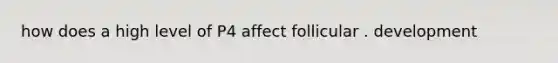 how does a high level of P4 affect follicular . development