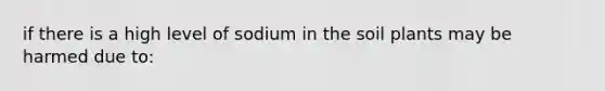 if there is a high level of sodium in the soil plants may be harmed due to: