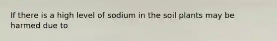 If there is a high level of sodium in the soil plants may be harmed due to