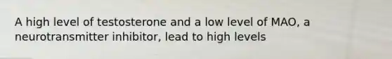 A high level of testosterone and a low level of MAO, a neurotransmitter inhibitor, lead to high levels