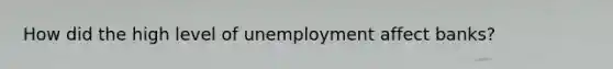 How did the high level of unemployment affect banks?