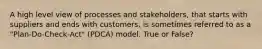 A high level view of processes and stakeholders, that starts with suppliers and ends with customers, is sometimes referred to as a "Plan-Do-Check-Act" (PDCA) model. True or False?