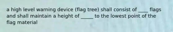 a high level warning device (flag tree) shall consist of ____ flags and shall maintain a height of _____ to the lowest point of the flag material