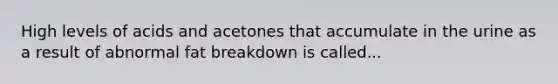 High levels of acids and acetones that accumulate in the urine as a result of abnormal fat breakdown is called...