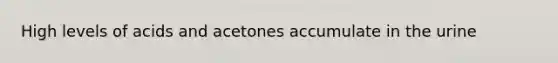 High levels of acids and acetones accumulate in the urine