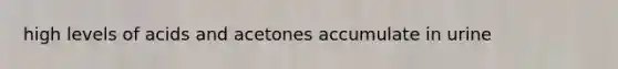 high levels of acids and acetones accumulate in urine