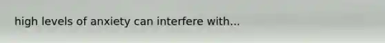 high levels of anxiety can interfere with...