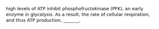 high levels of ATP inhibit phosphofructokinase (PFK), an early enzyme in glycolysis. As a result, the rate of cellular respiration, and thus ATP production, _______.