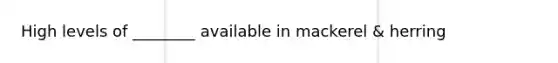 High levels of ________ available in mackerel & herring