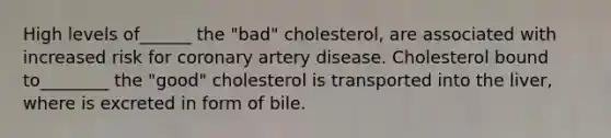 High levels of______ the "bad" cholesterol, are associated with increased risk for coronary artery disease. Cholesterol bound to________ the "good" cholesterol is transported into the liver, where is excreted in form of bile.