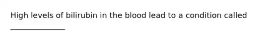 High levels of bilirubin in the blood lead to a condition called ______________