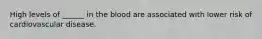 High levels of ______ in the blood are associated with lower risk of cardiovascular disease.