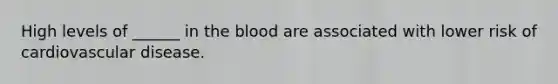 High levels of ______ in the blood are associated with lower risk of cardiovascular disease.