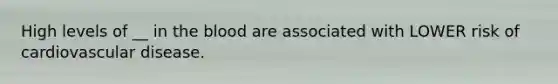 High levels of __ in the blood are associated with LOWER risk of cardiovascular disease.