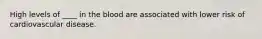 High levels of ____ in the blood are associated with lower risk of cardiovascular disease.
